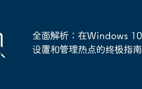 全面解析：在Windows 10上设置和管理热点的终极指南
