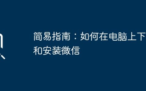 简易指南：如何在电脑上下载和安装微信