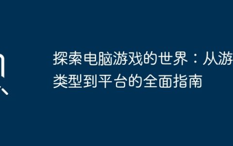 探索电脑游戏的世界：从游戏类型到平台的全面指南