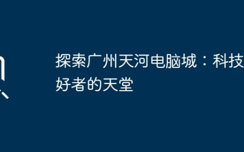 探索广州天河电脑城：科技爱好者的天堂