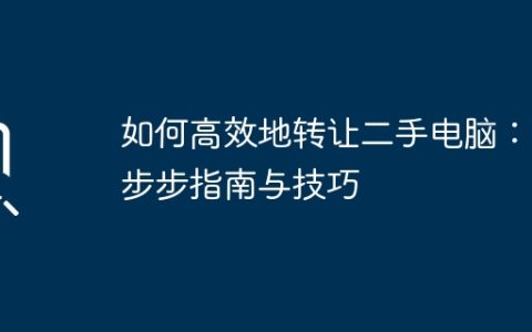 如何高效地转让二手电脑：一步步指南与技巧