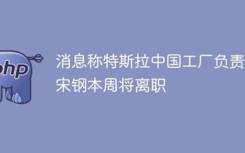 消息称特斯拉中国工厂负责人宋钢本周将离职