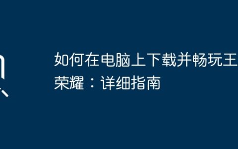 如何在电脑上下载并畅玩王者荣耀：详细指南