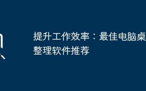 提升工作效率：最佳电脑桌面整理软件推荐