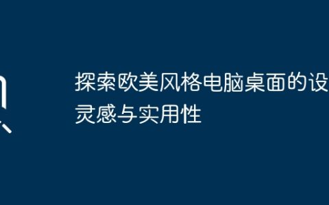 探索欧美风格电脑桌面的设计灵感与实用性