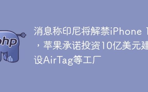 消息称印尼将解禁iPhone 16，苹果承诺投资10亿美元建设AirTag等工厂