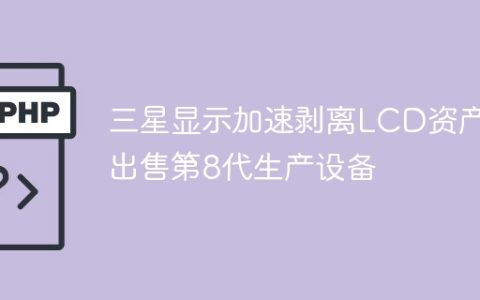 三星显示加速剥离LCD资产 出售第8代生产设备