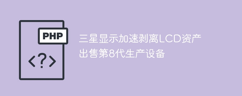 三星显示加速剥离LCD资产 出售第8代生产设备