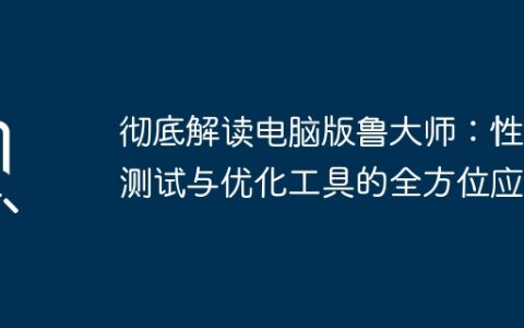 彻底解读电脑版鲁大师：性能测试与优化工具的全方位应用