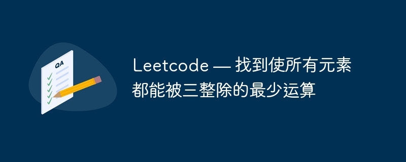 leetcode — 找到使所有元素都能被三整除的最少运算