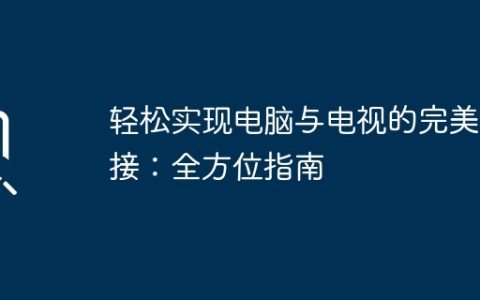 轻松实现电脑与电视的完美连接：全方位指南
