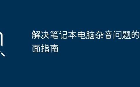 解决笔记本电脑杂音问题的全面指南