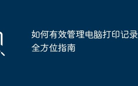 如何有效管理电脑打印记录：全方位指南
