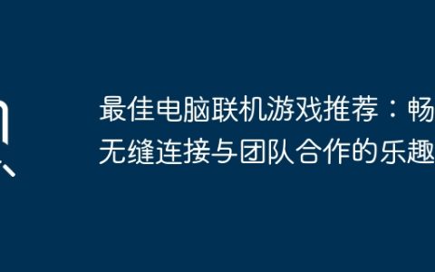 最佳电脑联机游戏推荐：畅享无缝连接与团队合作的乐趣