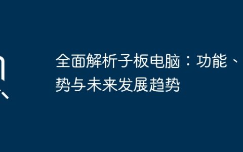 全面解析子板电脑：功能、优势与未来发展趋势