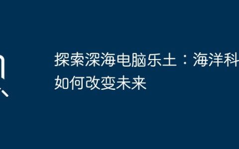 探索深海电脑乐土：海洋科技如何改变未来
