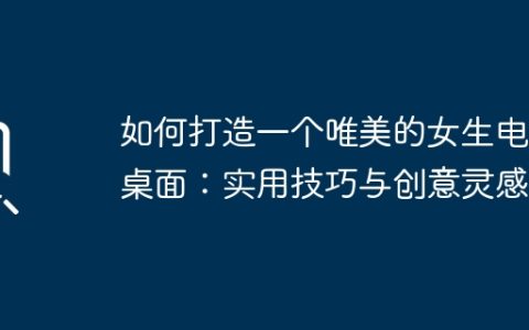 如何打造一个唯美的女生电脑桌面：实用技巧与创意灵感