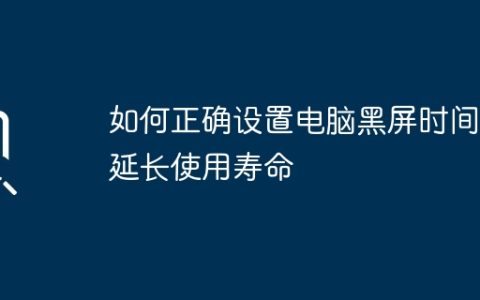 如何正确设置电脑黑屏时间以延长使用寿命