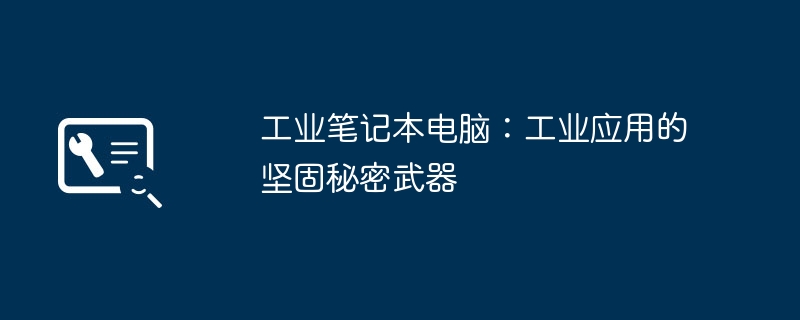 工业笔记本电脑:工业应用的坚固秘密武器