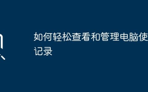如何轻松查看和管理电脑使用记录