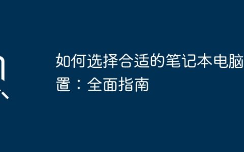 如何选择合适的笔记本电脑配置：全面指南