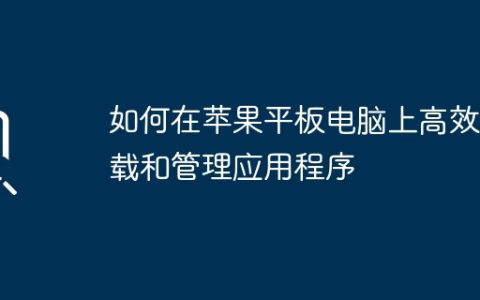 如何在苹果平板电脑上高效下载和管理应用程序