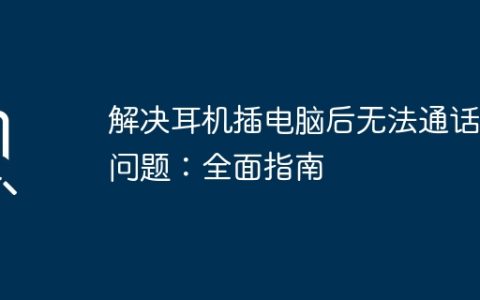 解决耳机插电脑后无法通话的问题：全面指南