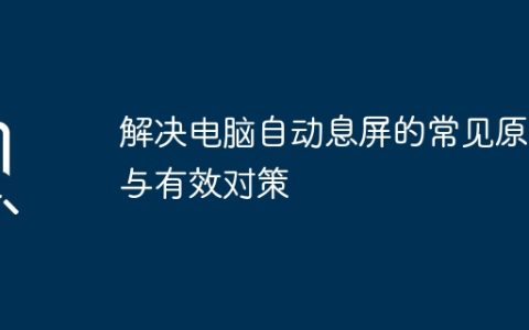 解决电脑自动息屏的常见原因与有效对策