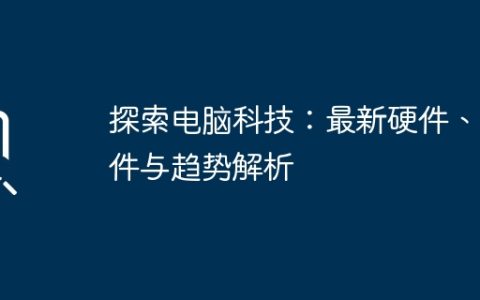 探索电脑科技：最新硬件、软件与趋势解析