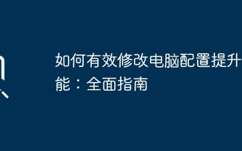 如何有效修改电脑配置提升性能：全面指南
