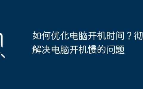 如何优化电脑开机时间？彻底解决电脑开机慢的问题