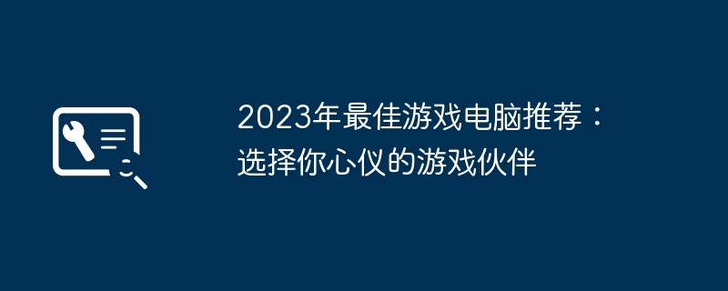 2023年最佳游戏电脑推荐:选择你心仪的游戏伙伴