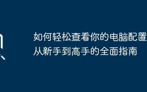 如何轻松查看你的电脑配置：从新手到高手的全面指南