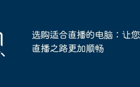 选购适合直播的电脑：让您的直播之路更加顺畅