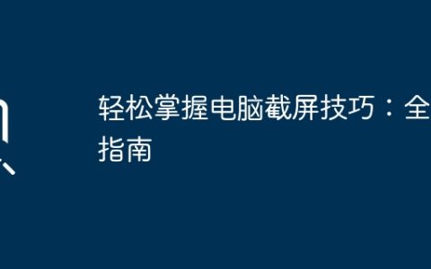 轻松掌握电脑截屏技巧：全面指南