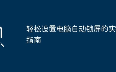 轻松设置电脑自动锁屏的实用指南