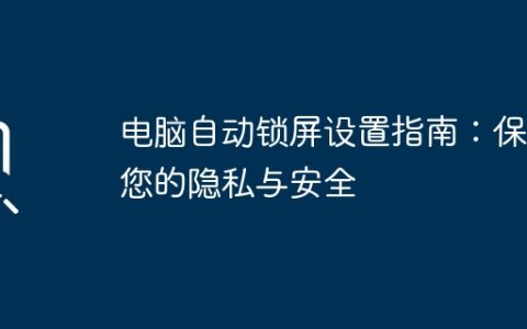电脑自动锁屏设置指南：保护您的隐私与安全