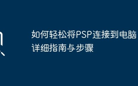 如何轻松将PSP连接到电脑：详细指南与步骤