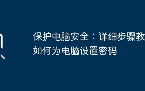 保护电脑安全：详细步骤教你如何为电脑设置密码