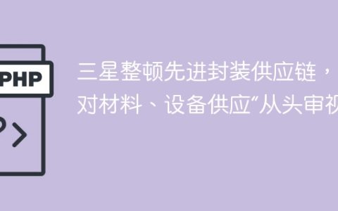 三星整顿先进封装供应链，针对材料、设备供应“从头审视”