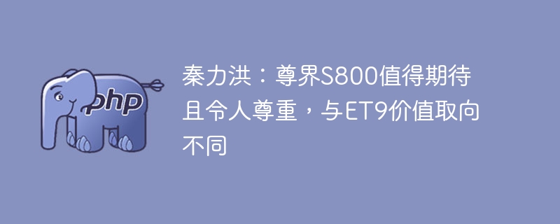 秦力洪:尊界s800值得期待且令人尊重,与et9价值取向不同