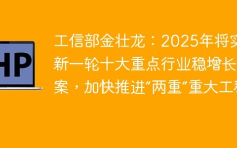 工信部金壮龙：2025年将实施新一轮十大重点行业稳增长方案，加快推进“两重”重大工程