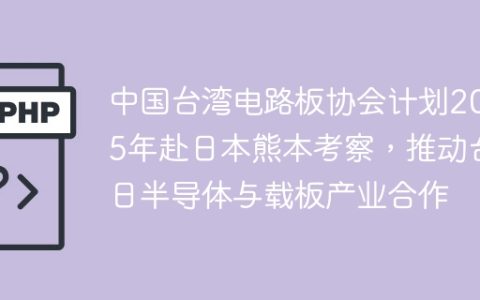 中国台湾电路板协会计划2025年赴日本熊本考察，推动台日半导体与载板产业合作