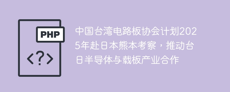 中国台湾电路板协会计划2025年赴日本熊本考察,推动台日半导体与载板产业合作