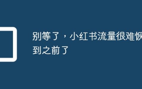 别等了，小红书流量很难恢复到之前了