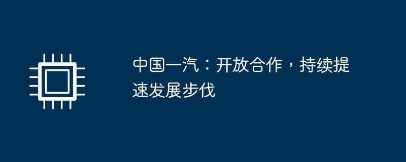 中国一汽:开放合作,持续提速发展步伐