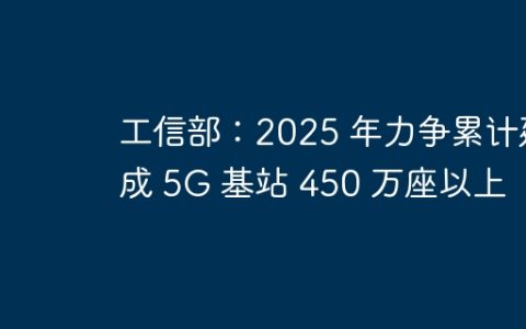 工信部：2025 年力争累计建成 5G 基站 450 万座以上