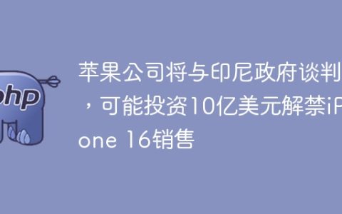 苹果公司将与印尼政府谈判，可能投资10亿美元解禁iPhone 16销售