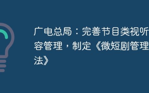 广电总局：完善节目类视听内容管理，制定《微短剧管理办法》