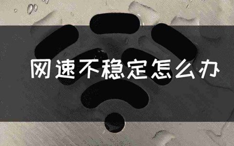 网络波动不稳定怎么解决 网速不稳定的原因和解决方法